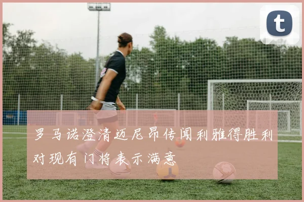 罗马诺澄清迈尼昂传闻利雅得胜利对现有门将表示满意