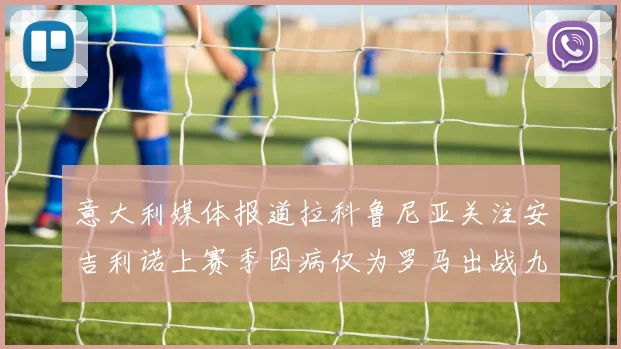 意大利媒体报道拉科鲁尼亚关注安吉利诺上赛季因病仅为罗马出战九场