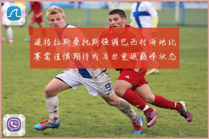 道格拉斯桑托斯强调巴西对海地比赛需谨慎期待内马尔重返巅峰状态