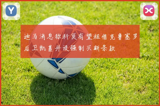 迪马消息称科莫有望租借克鲁塞罗后卫凯基并设强制买断条款