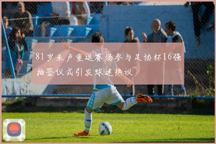 81岁米卢重返赛场参与足协杯16强抽签仪式引发球迷热议