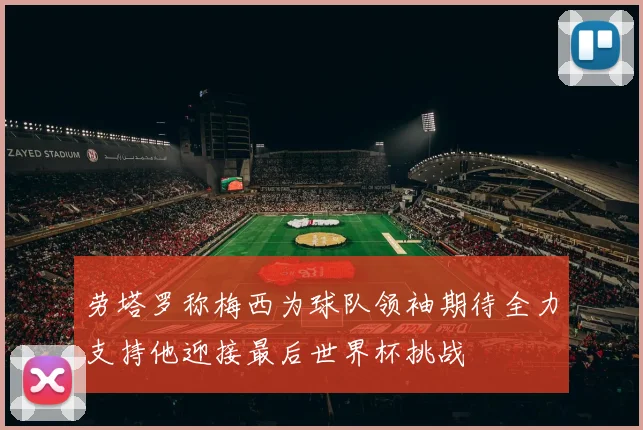 劳塔罗称梅西为球队领袖期待全力支持他迎接最后世界杯挑战