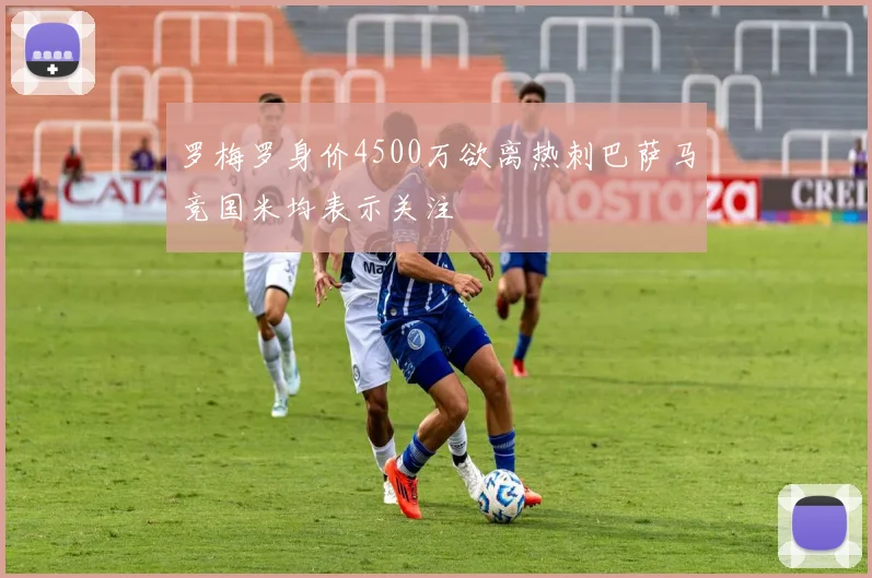 罗梅罗身价4500万欲离热刺巴萨马竞国米均表示关注