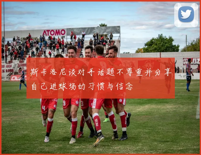 斯卡洛尼谈对手话题不尊重并分享自己进球场的习惯与信念