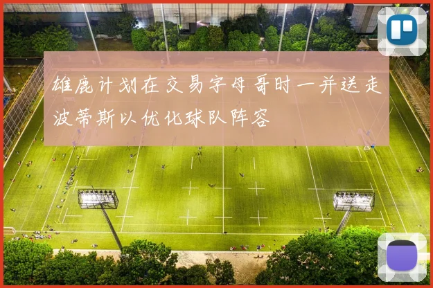 雄鹿计划在交易字母哥时一并送走波蒂斯以优化球队阵容