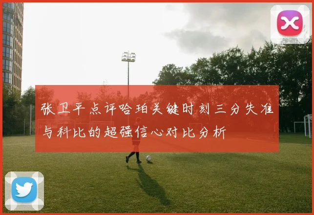 张卫平点评哈珀关键时刻三分失准与科比的超强信心对比分析