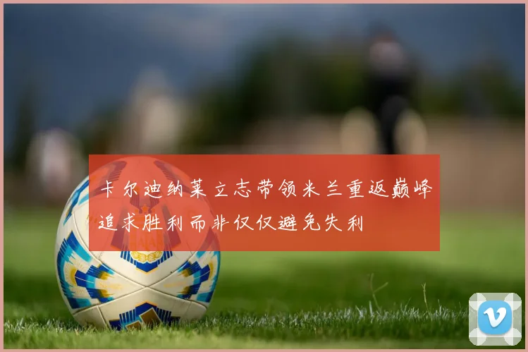 卡尔迪纳莱立志带领米兰重返巅峰追求胜利而非仅仅避免失利