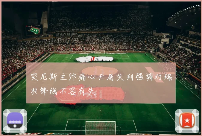 突尼斯主帅痛心开局失利强调对瑞典锋线不容有失