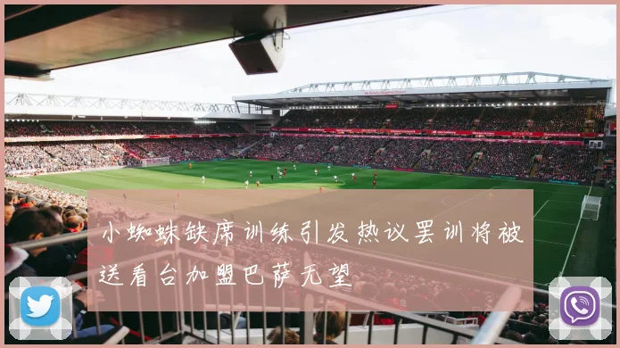 小蜘蛛缺席训练引发热议罢训将被送看台加盟巴萨无望