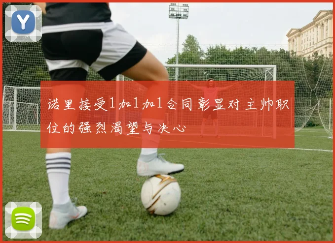 诺里接受1加1加1合同彰显对主帅职位的强烈渴望与决心