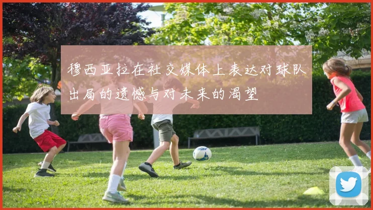 穆西亚拉在社交媒体上表达对球队出局的遗憾与对未来的渴望