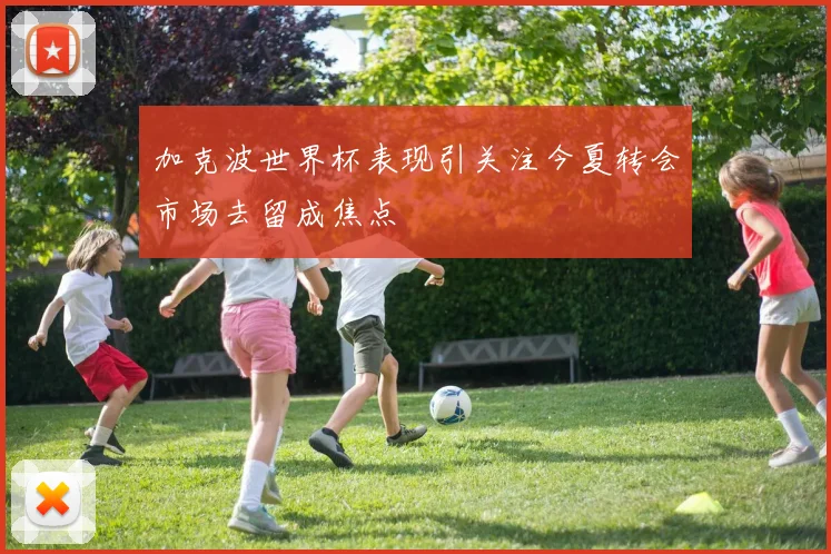 加克波世界杯表现引关注今夏转会市场去留成焦点