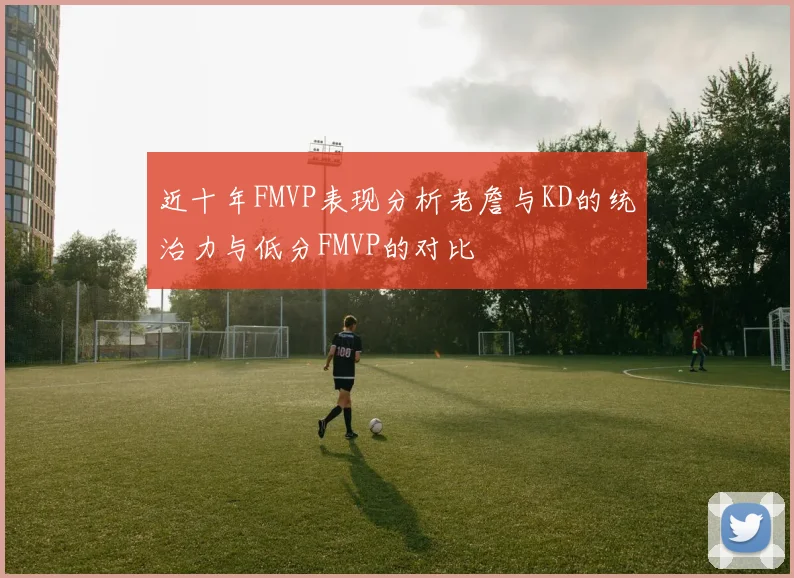 近十年FMVP表现分析老詹与KD的统治力与低分FMVP的对比
