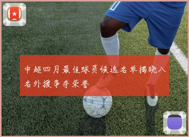 中超四月最佳球员候选名单揭晓八名外援争夺荣誉