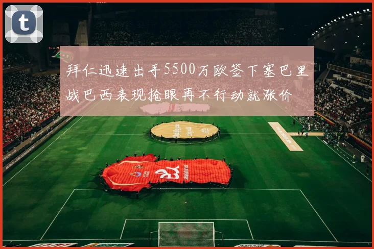 拜仁迅速出手5500万欧签下塞巴里战巴西表现抢眼再不行动就涨价